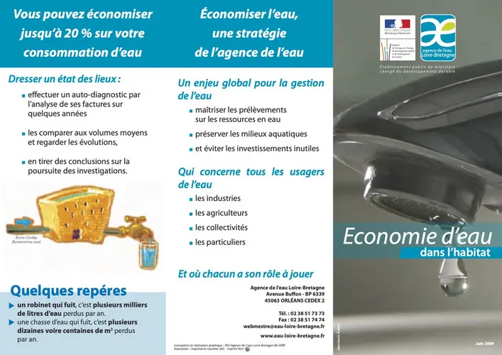 Vous pouvez &eacute;conomiser jusqu'&agrave; 20% sur votre consommation d'eau &Eacute;conomiser l'eau, une strat&eacute;gie de l'agence de l'eau de l'eau Loire-Bretagne &Eacute;tablissement public du ministere charg&eacute; du d&eacute;veloppement durable Dresser un &eacute;tat des lieux: effectuer un auto-diagnostic par l'analyse de ses factures sur quelques ann&eacute;es les comparer aux volumes moyens et regarder les &eacute;volutions, en tirer des conclusions sur la poursuite des investigations. Bruno Cardey fforcemotrica.com/ Un enjeu global pour la gestion de l'eau ma&icirc;triser les pr&eacute;l&egrave;vements sur les ressources en eau pr&eacute;server les milieux aquatiques et &eacute;viter les investissements inutiles Qui concerne tous les usagers de l'eau les industries les agriculteurs les collectivit&eacute;s les particuliers Economie d'eau dans l'habitat Et o&ugrave; chacun a son r&ocirc;le &agrave; jouer Quelques rep&eacute;res ▷ un robinet qui fuit, c'est plusieurs milliers de litres d'eau perdus par an. une chasse d'eau qui fuit, c'est plusieurs dizaines voire centaines de m ^ 3 perdus par an. Agence de l'eau Loire-Bretagne Avenue Buffon-BP 6339 45063 ORL&Eacute;ANS CEDEX 2 T&eacute;l.: 02 38 51 73 73 Fax: 02 38 51 74 74 webmestre@eau-loire-bretagne.fr www.eau-loire-bretagne.fr Conception et r&eacute;alisation graphique: DIC/Agence de l'eau Lome-Bretagne 06/2009 Juin 2009